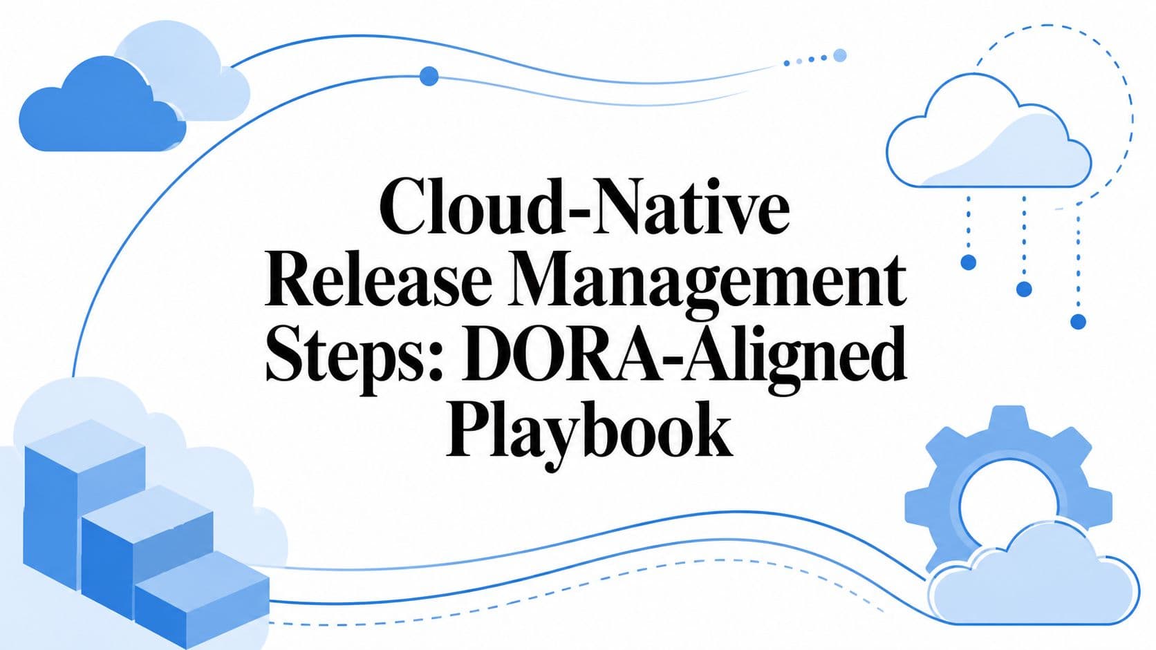Cloud-Native Release Management Steps: DORA-Aligned Playbook