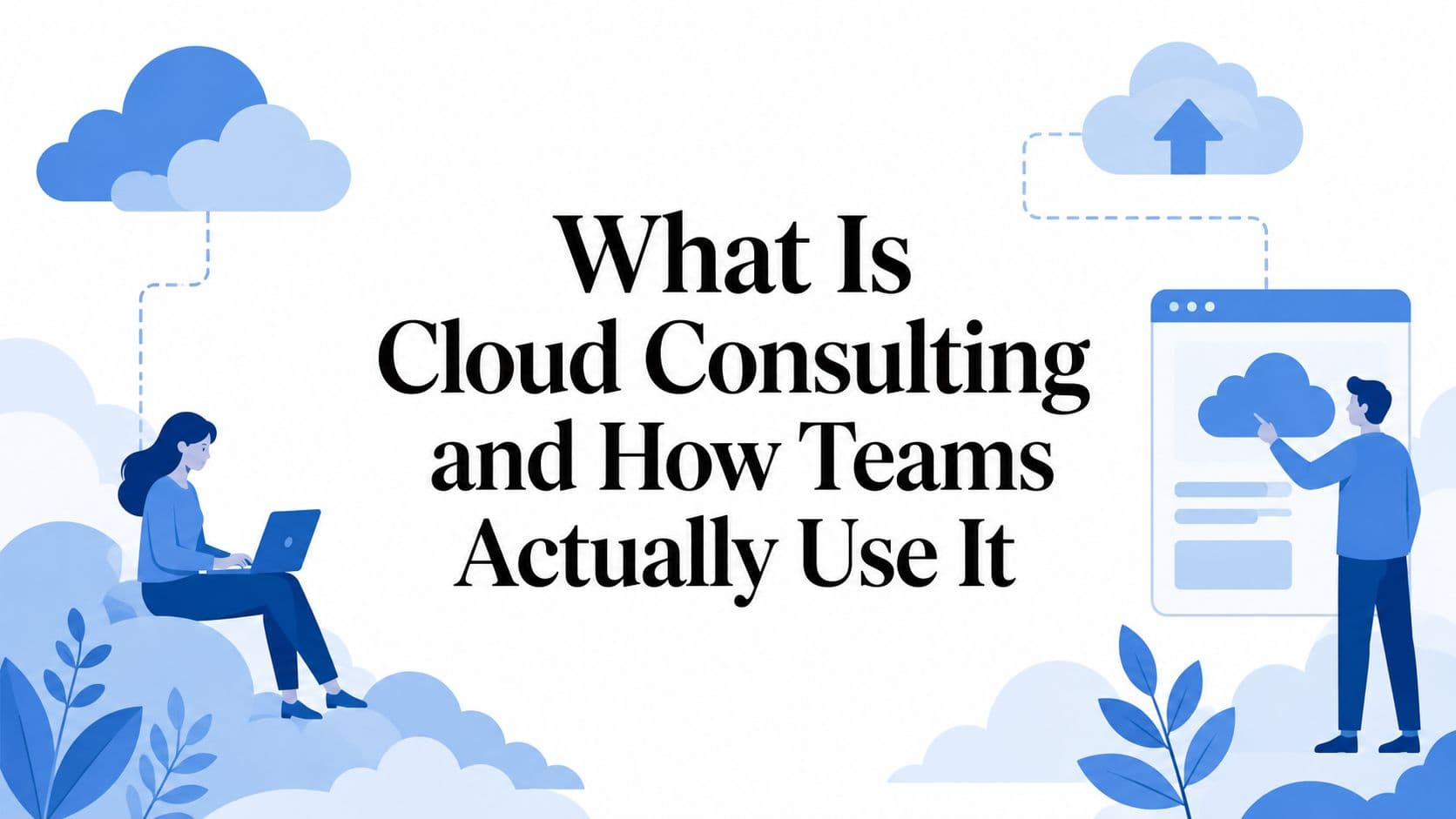 What Is Cloud Consulting and How Teams Actually Use It